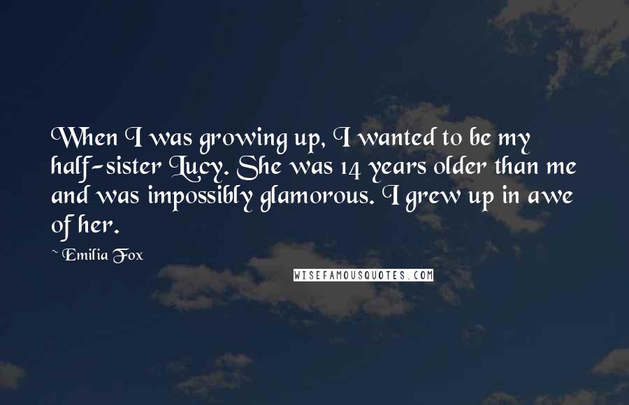 Emilia Fox Quotes: When I was growing up, I wanted to be my half-sister Lucy. She was 14 years older than me and was impossibly glamorous. I grew up in awe of her.