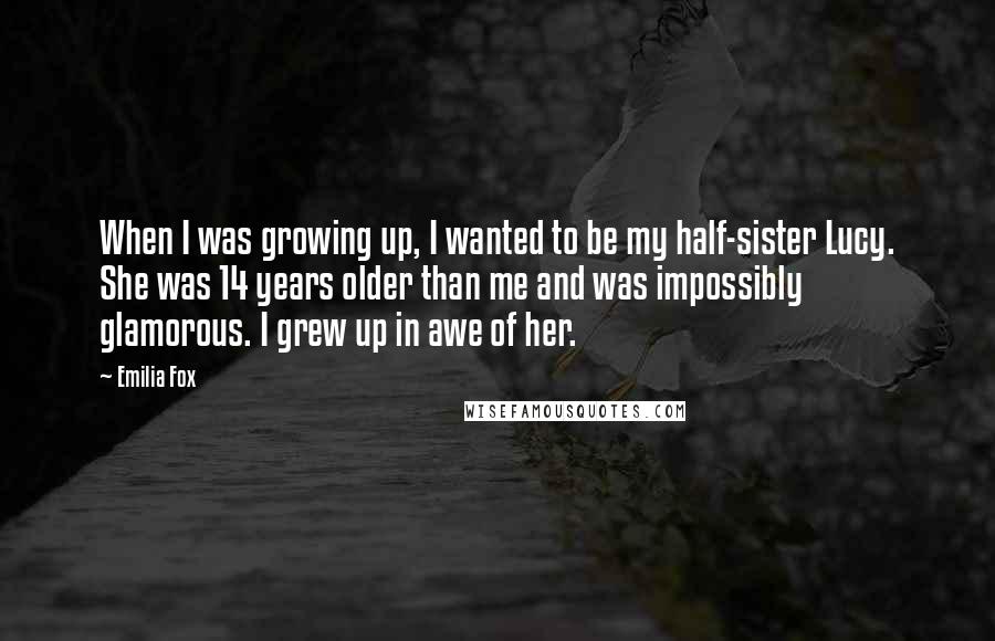 Emilia Fox Quotes: When I was growing up, I wanted to be my half-sister Lucy. She was 14 years older than me and was impossibly glamorous. I grew up in awe of her.