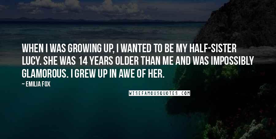 Emilia Fox Quotes: When I was growing up, I wanted to be my half-sister Lucy. She was 14 years older than me and was impossibly glamorous. I grew up in awe of her.