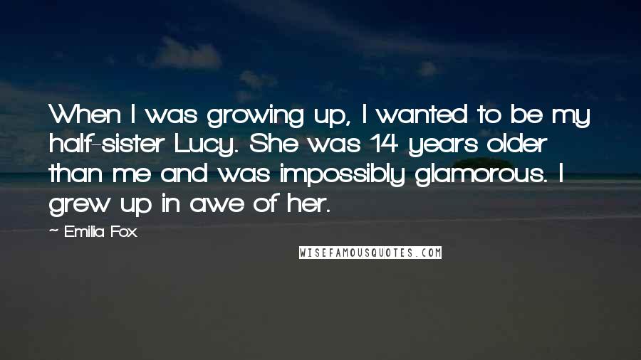 Emilia Fox Quotes: When I was growing up, I wanted to be my half-sister Lucy. She was 14 years older than me and was impossibly glamorous. I grew up in awe of her.
