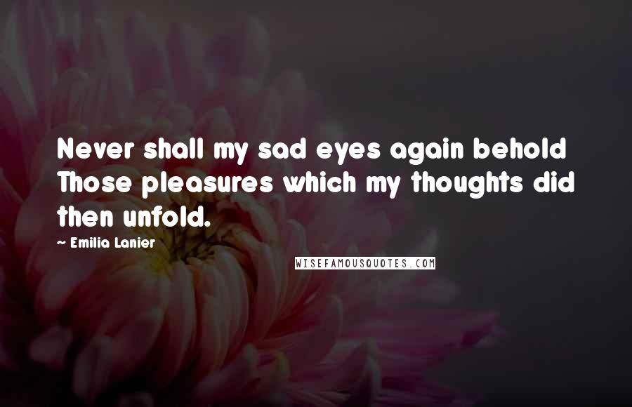 Emilia Lanier Quotes: Never shall my sad eyes again behold Those pleasures which my thoughts did then unfold.