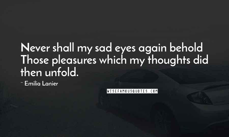 Emilia Lanier Quotes: Never shall my sad eyes again behold Those pleasures which my thoughts did then unfold.