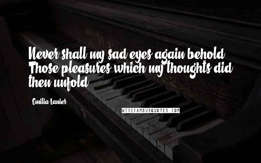 Emilia Lanier Quotes: Never shall my sad eyes again behold Those pleasures which my thoughts did then unfold.