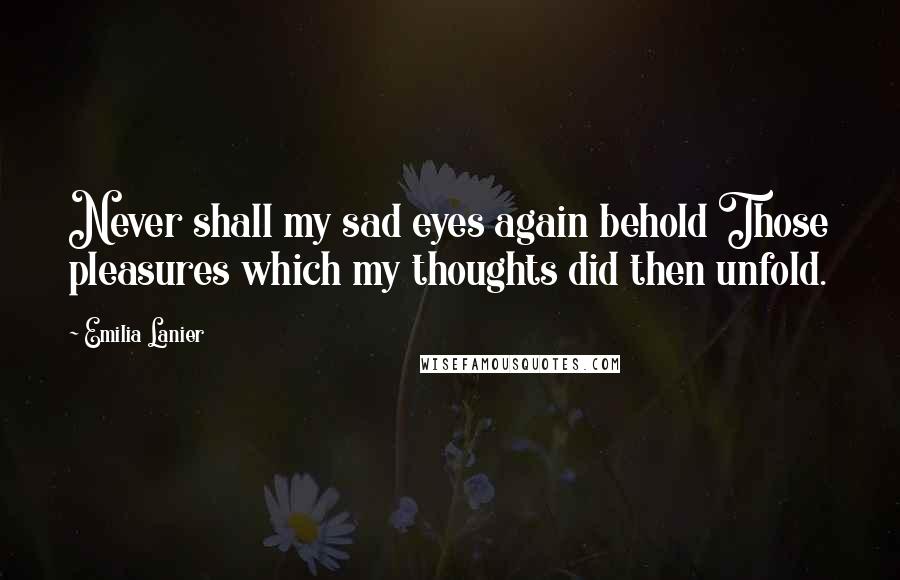 Emilia Lanier Quotes: Never shall my sad eyes again behold Those pleasures which my thoughts did then unfold.