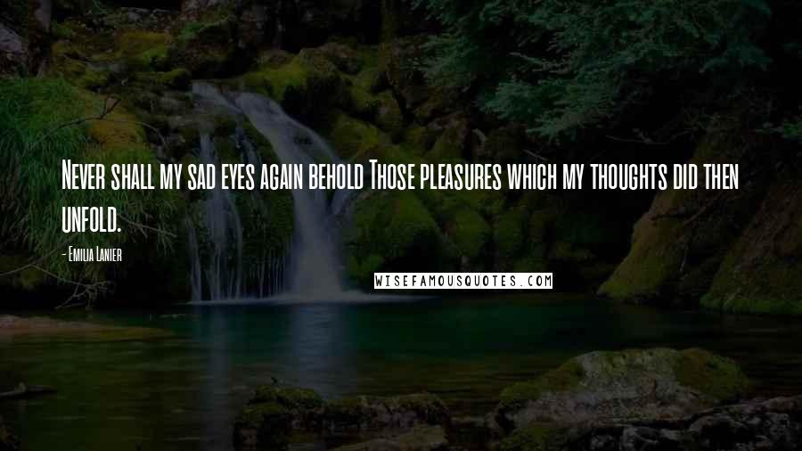 Emilia Lanier Quotes: Never shall my sad eyes again behold Those pleasures which my thoughts did then unfold.