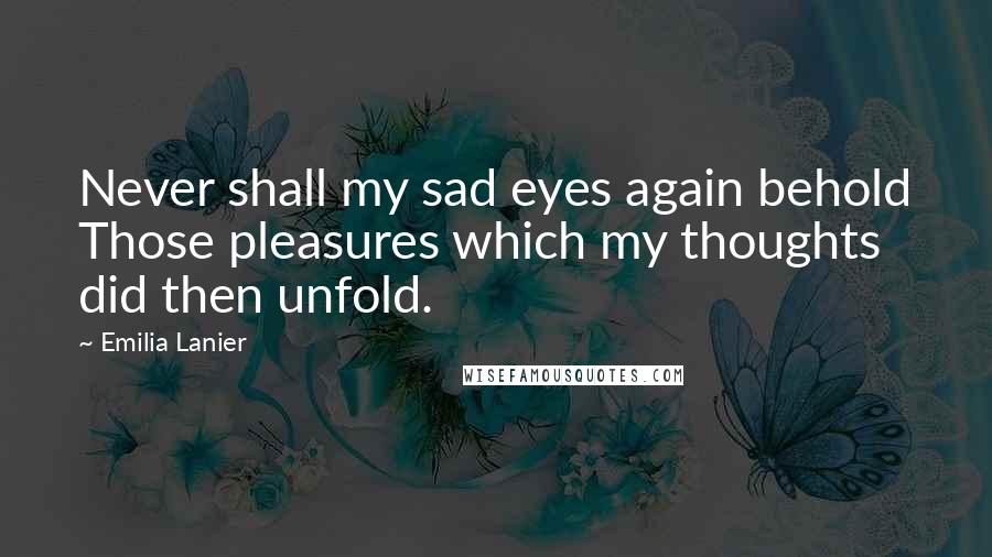 Emilia Lanier Quotes: Never shall my sad eyes again behold Those pleasures which my thoughts did then unfold.