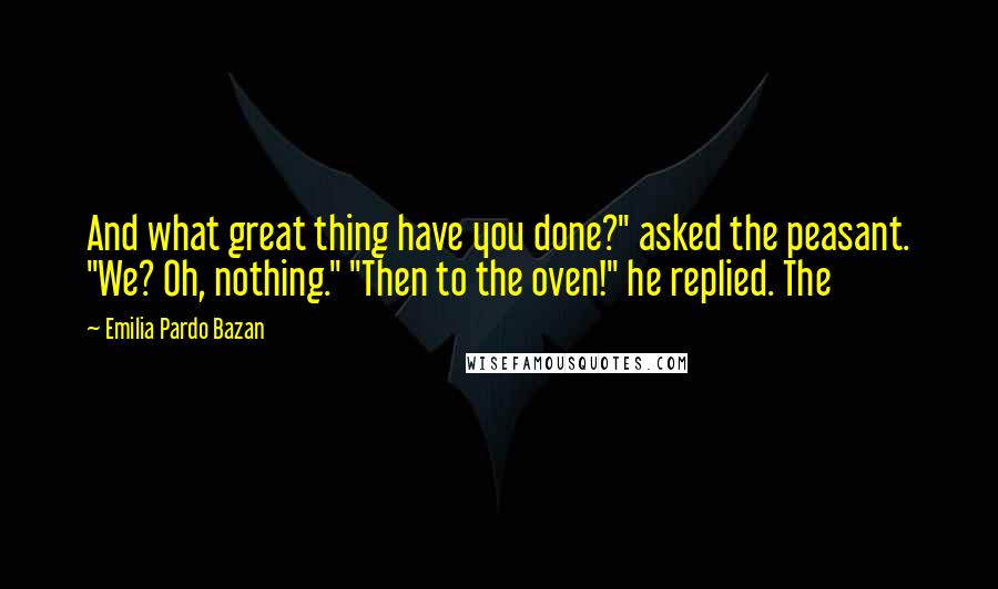 Emilia Pardo Bazan Quotes: And what great thing have you done?" asked the peasant. "We? Oh, nothing." "Then to the oven!" he replied. The