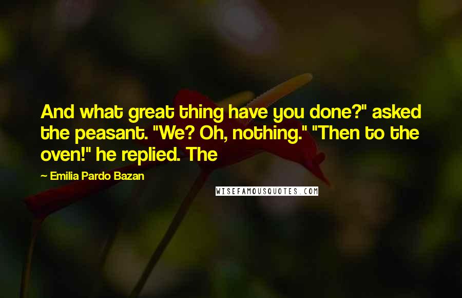 Emilia Pardo Bazan Quotes: And what great thing have you done?" asked the peasant. "We? Oh, nothing." "Then to the oven!" he replied. The