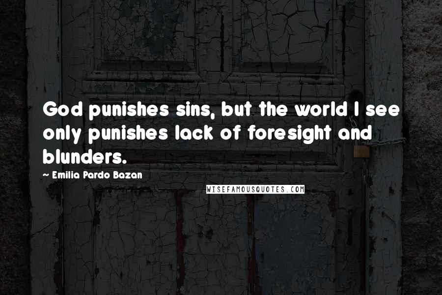 Emilia Pardo Bazan Quotes: God punishes sins, but the world I see only punishes lack of foresight and blunders.