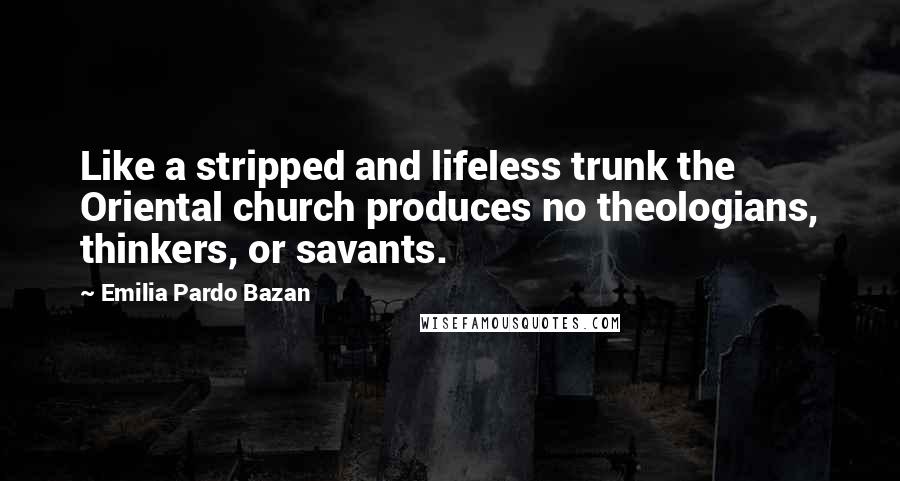 Emilia Pardo Bazan Quotes: Like a stripped and lifeless trunk the Oriental church produces no theologians, thinkers, or savants.