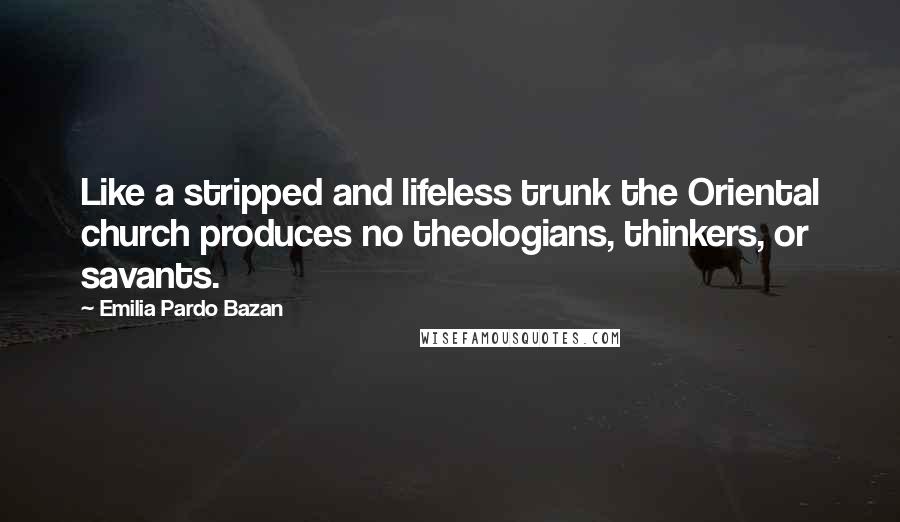 Emilia Pardo Bazan Quotes: Like a stripped and lifeless trunk the Oriental church produces no theologians, thinkers, or savants.