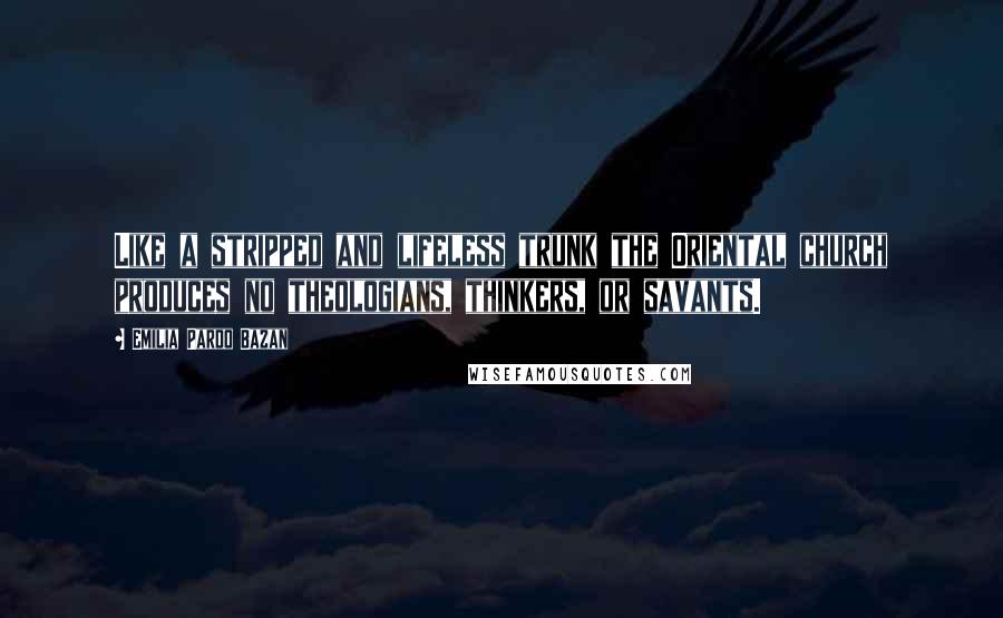 Emilia Pardo Bazan Quotes: Like a stripped and lifeless trunk the Oriental church produces no theologians, thinkers, or savants.