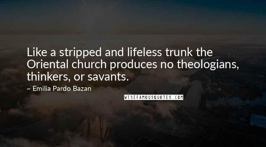 Emilia Pardo Bazan Quotes: Like a stripped and lifeless trunk the Oriental church produces no theologians, thinkers, or savants.