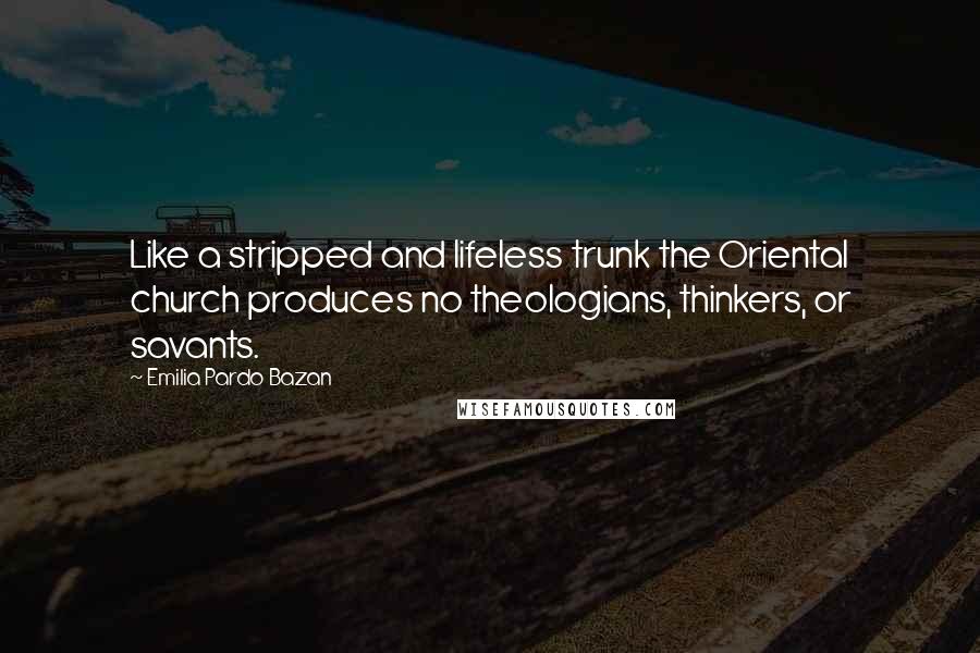 Emilia Pardo Bazan Quotes: Like a stripped and lifeless trunk the Oriental church produces no theologians, thinkers, or savants.