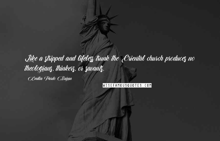 Emilia Pardo Bazan Quotes: Like a stripped and lifeless trunk the Oriental church produces no theologians, thinkers, or savants.