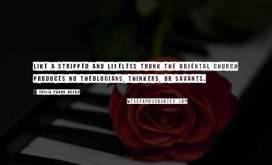 Emilia Pardo Bazan Quotes: Like a stripped and lifeless trunk the Oriental church produces no theologians, thinkers, or savants.