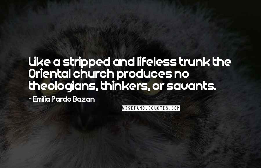 Emilia Pardo Bazan Quotes: Like a stripped and lifeless trunk the Oriental church produces no theologians, thinkers, or savants.