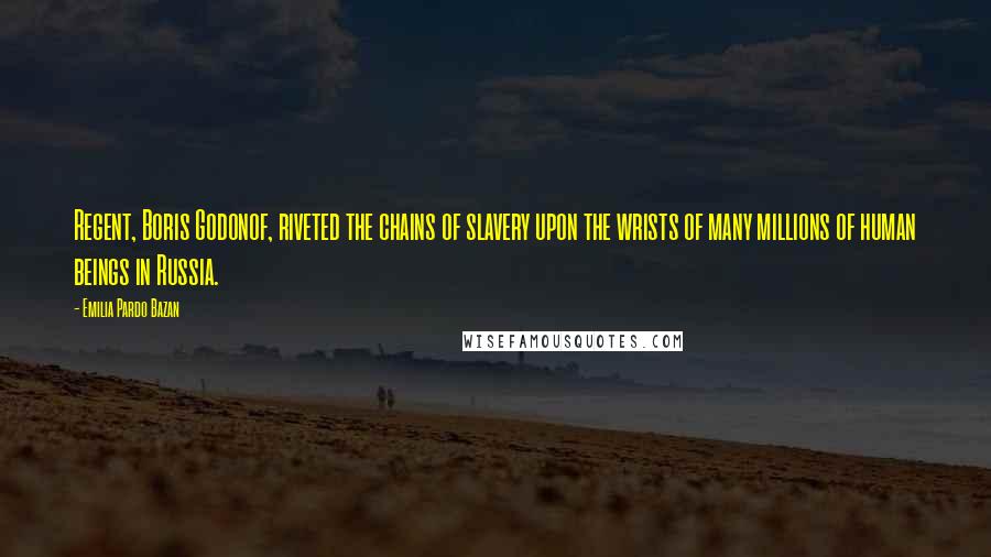 Emilia Pardo Bazan Quotes: Regent, Boris Godonof, riveted the chains of slavery upon the wrists of many millions of human beings in Russia.