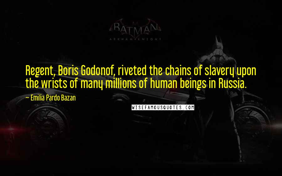 Emilia Pardo Bazan Quotes: Regent, Boris Godonof, riveted the chains of slavery upon the wrists of many millions of human beings in Russia.