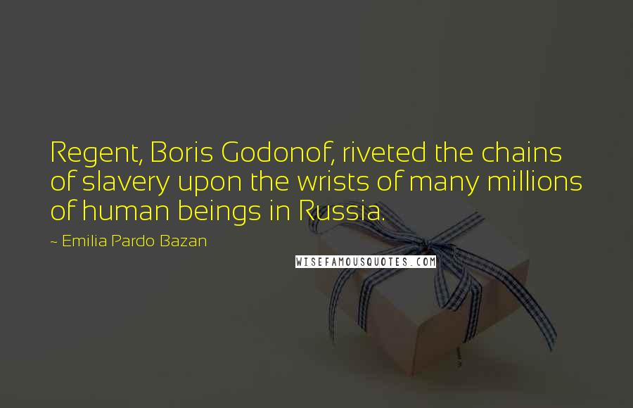 Emilia Pardo Bazan Quotes: Regent, Boris Godonof, riveted the chains of slavery upon the wrists of many millions of human beings in Russia.