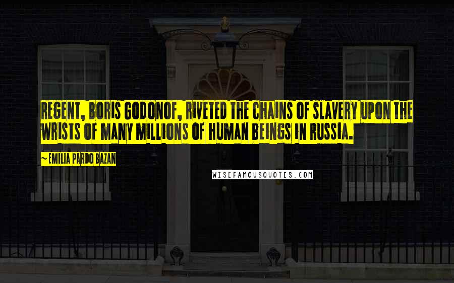 Emilia Pardo Bazan Quotes: Regent, Boris Godonof, riveted the chains of slavery upon the wrists of many millions of human beings in Russia.