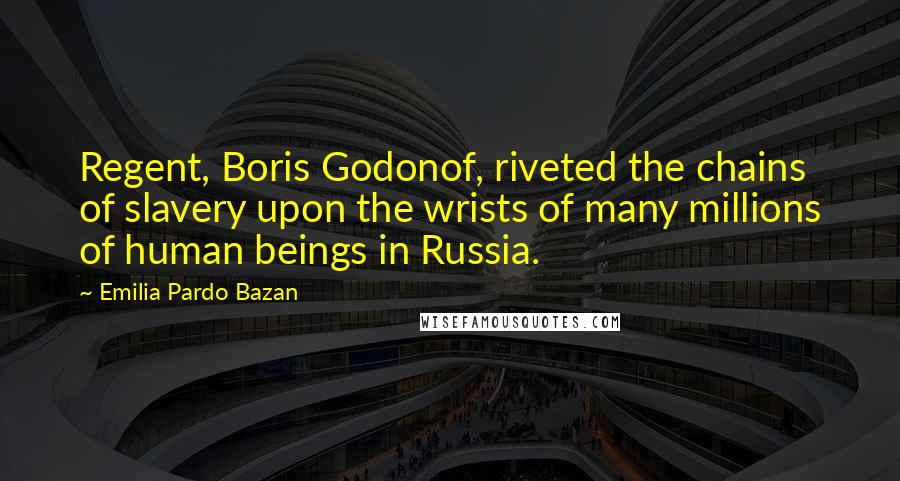 Emilia Pardo Bazan Quotes: Regent, Boris Godonof, riveted the chains of slavery upon the wrists of many millions of human beings in Russia.