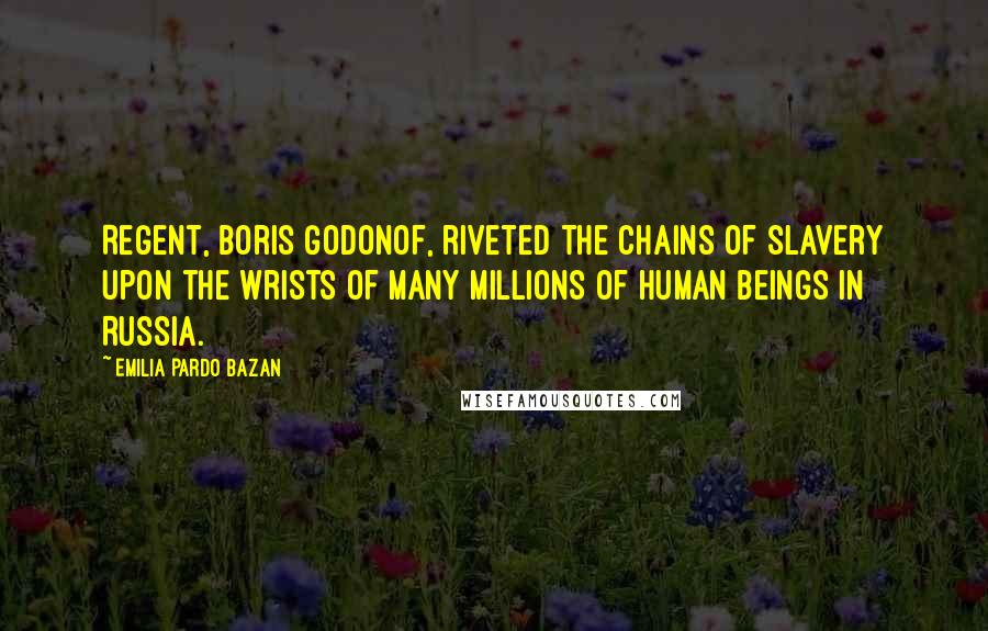Emilia Pardo Bazan Quotes: Regent, Boris Godonof, riveted the chains of slavery upon the wrists of many millions of human beings in Russia.