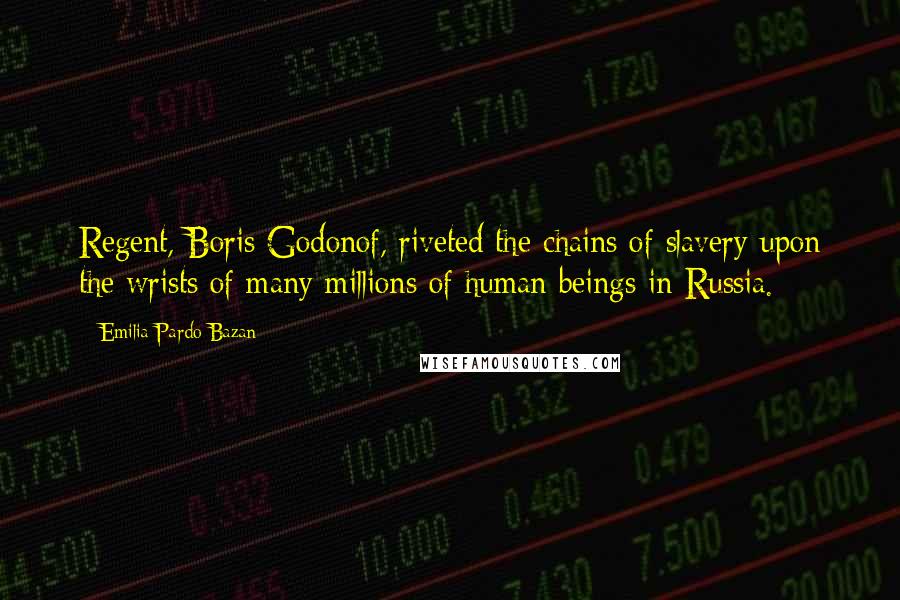 Emilia Pardo Bazan Quotes: Regent, Boris Godonof, riveted the chains of slavery upon the wrists of many millions of human beings in Russia.