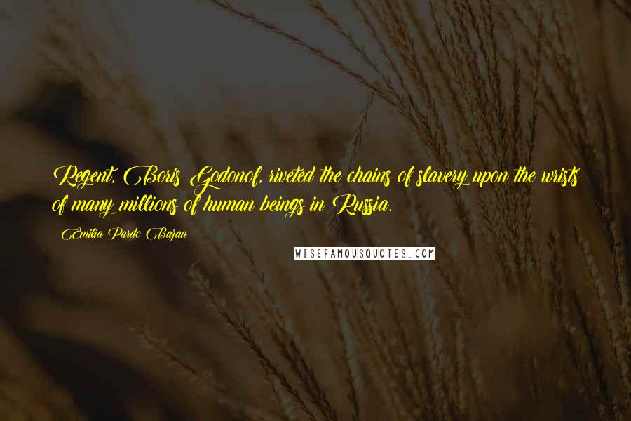 Emilia Pardo Bazan Quotes: Regent, Boris Godonof, riveted the chains of slavery upon the wrists of many millions of human beings in Russia.