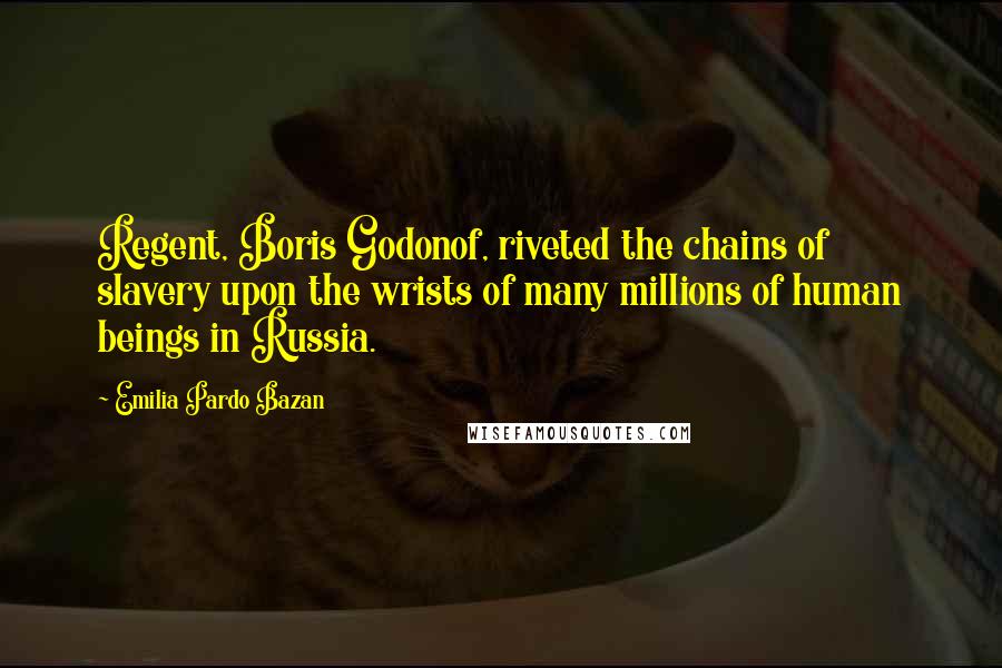 Emilia Pardo Bazan Quotes: Regent, Boris Godonof, riveted the chains of slavery upon the wrists of many millions of human beings in Russia.