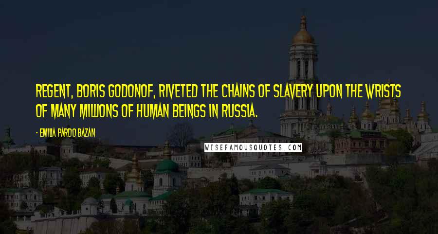 Emilia Pardo Bazan Quotes: Regent, Boris Godonof, riveted the chains of slavery upon the wrists of many millions of human beings in Russia.