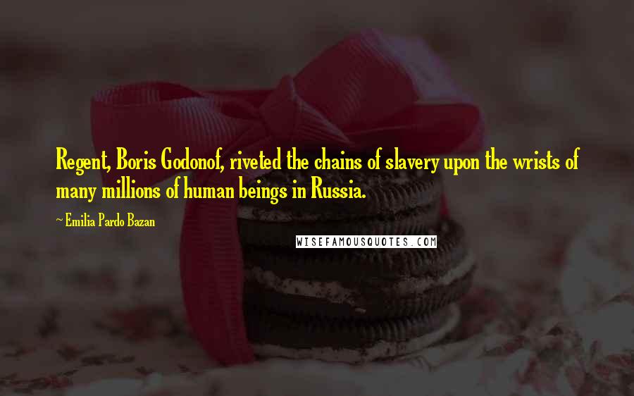 Emilia Pardo Bazan Quotes: Regent, Boris Godonof, riveted the chains of slavery upon the wrists of many millions of human beings in Russia.