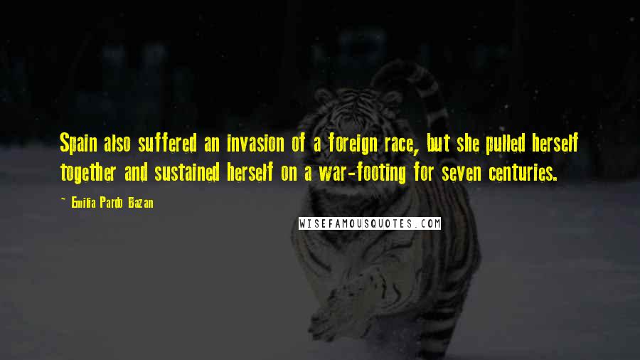 Emilia Pardo Bazan Quotes: Spain also suffered an invasion of a foreign race, but she pulled herself together and sustained herself on a war-footing for seven centuries.