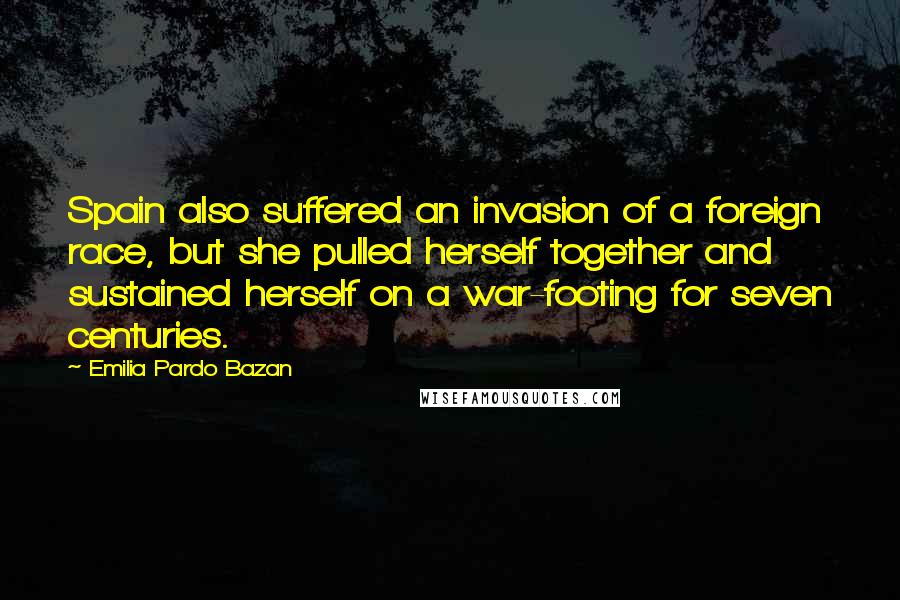 Emilia Pardo Bazan Quotes: Spain also suffered an invasion of a foreign race, but she pulled herself together and sustained herself on a war-footing for seven centuries.