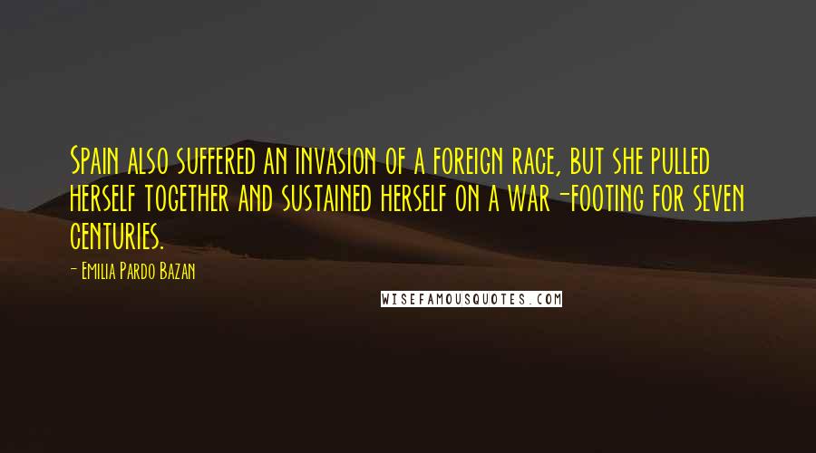 Emilia Pardo Bazan Quotes: Spain also suffered an invasion of a foreign race, but she pulled herself together and sustained herself on a war-footing for seven centuries.