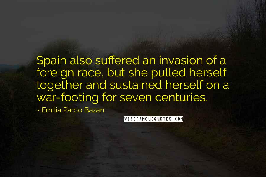 Emilia Pardo Bazan Quotes: Spain also suffered an invasion of a foreign race, but she pulled herself together and sustained herself on a war-footing for seven centuries.