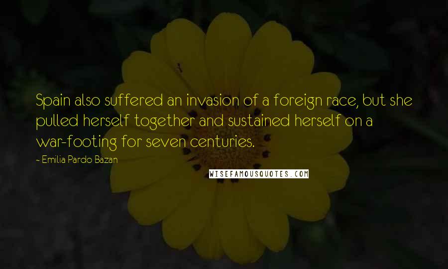 Emilia Pardo Bazan Quotes: Spain also suffered an invasion of a foreign race, but she pulled herself together and sustained herself on a war-footing for seven centuries.