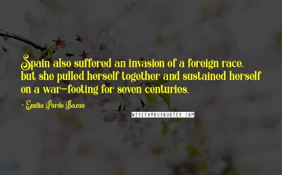 Emilia Pardo Bazan Quotes: Spain also suffered an invasion of a foreign race, but she pulled herself together and sustained herself on a war-footing for seven centuries.