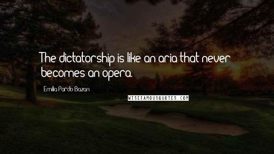 Emilia Pardo Bazan Quotes: The dictatorship is like an aria that never becomes an opera.