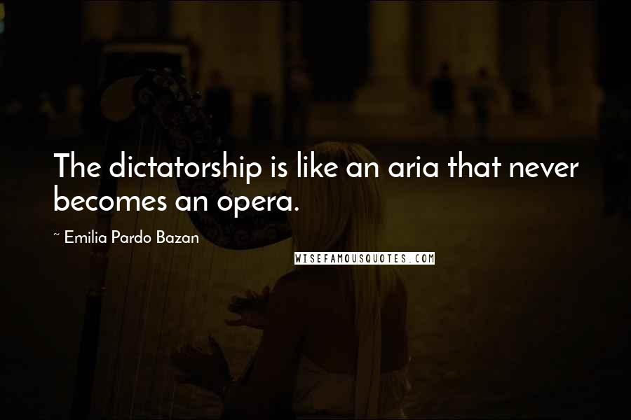 Emilia Pardo Bazan Quotes: The dictatorship is like an aria that never becomes an opera.