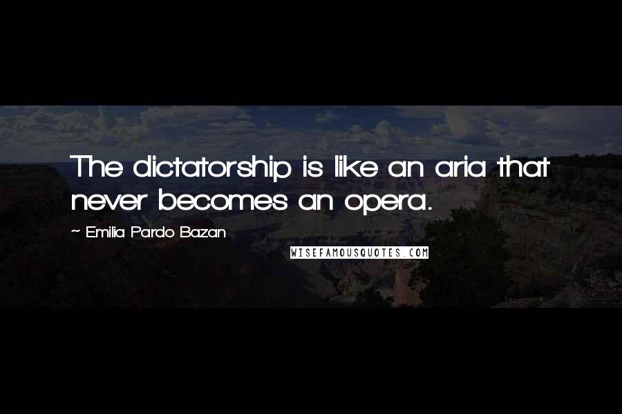 Emilia Pardo Bazan Quotes: The dictatorship is like an aria that never becomes an opera.