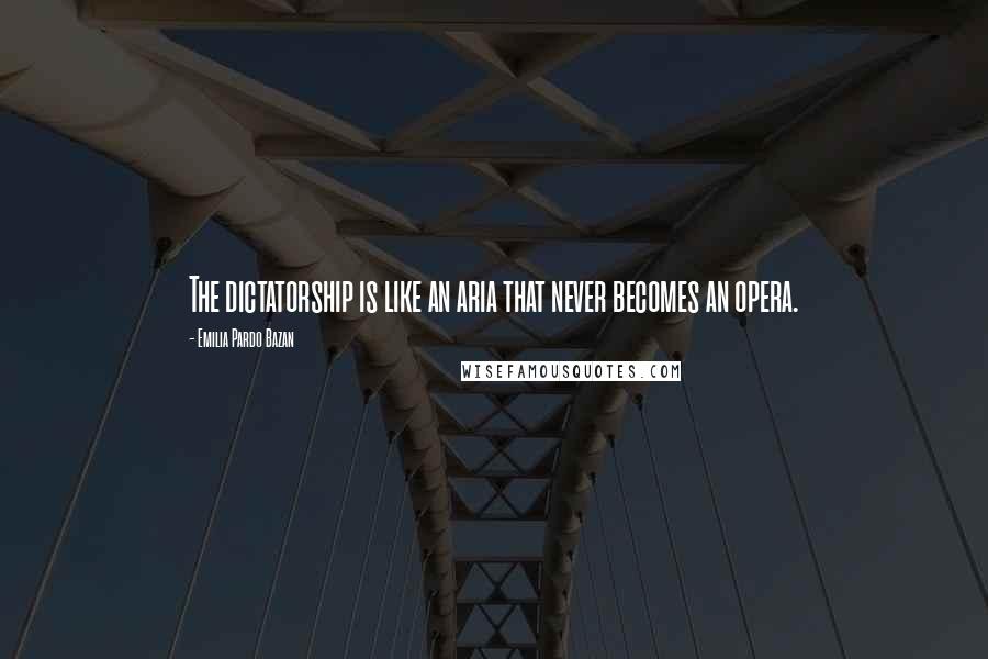 Emilia Pardo Bazan Quotes: The dictatorship is like an aria that never becomes an opera.