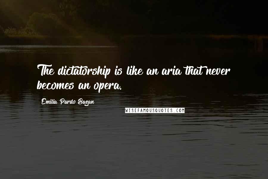 Emilia Pardo Bazan Quotes: The dictatorship is like an aria that never becomes an opera.