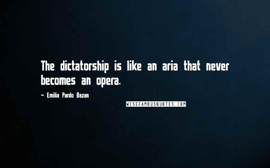 Emilia Pardo Bazan Quotes: The dictatorship is like an aria that never becomes an opera.