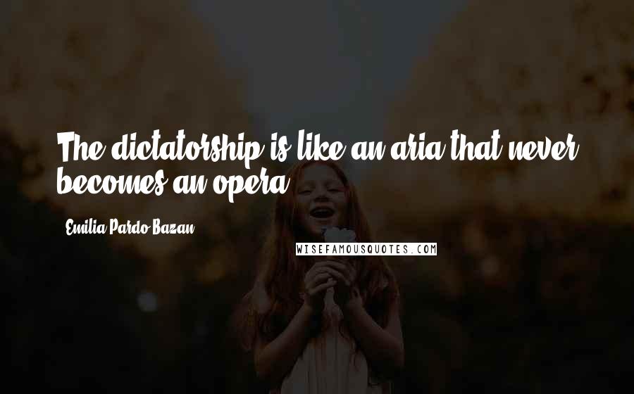 Emilia Pardo Bazan Quotes: The dictatorship is like an aria that never becomes an opera.