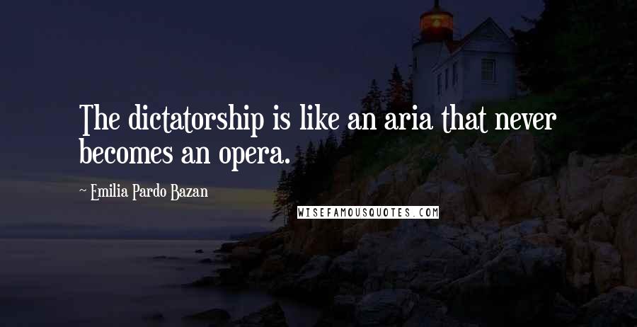 Emilia Pardo Bazan Quotes: The dictatorship is like an aria that never becomes an opera.