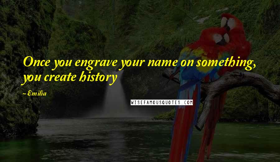 Emilia Quotes: Once you engrave your name on something, you create history