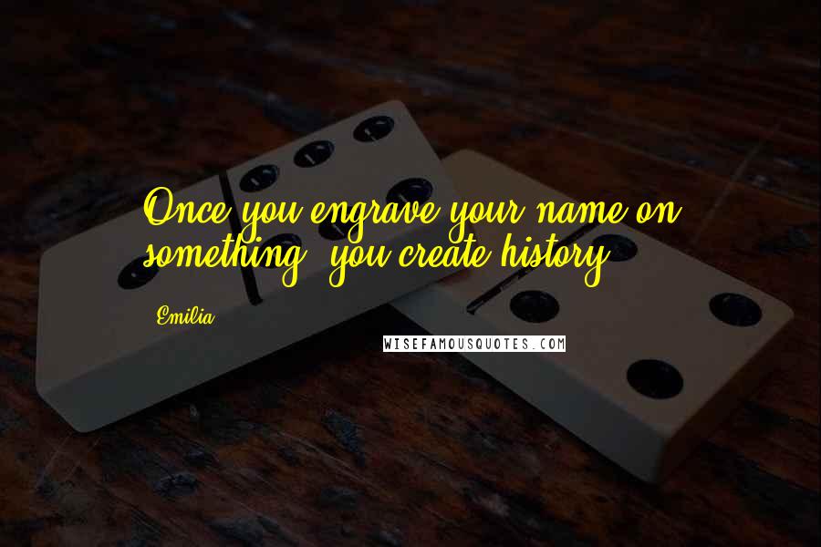 Emilia Quotes: Once you engrave your name on something, you create history