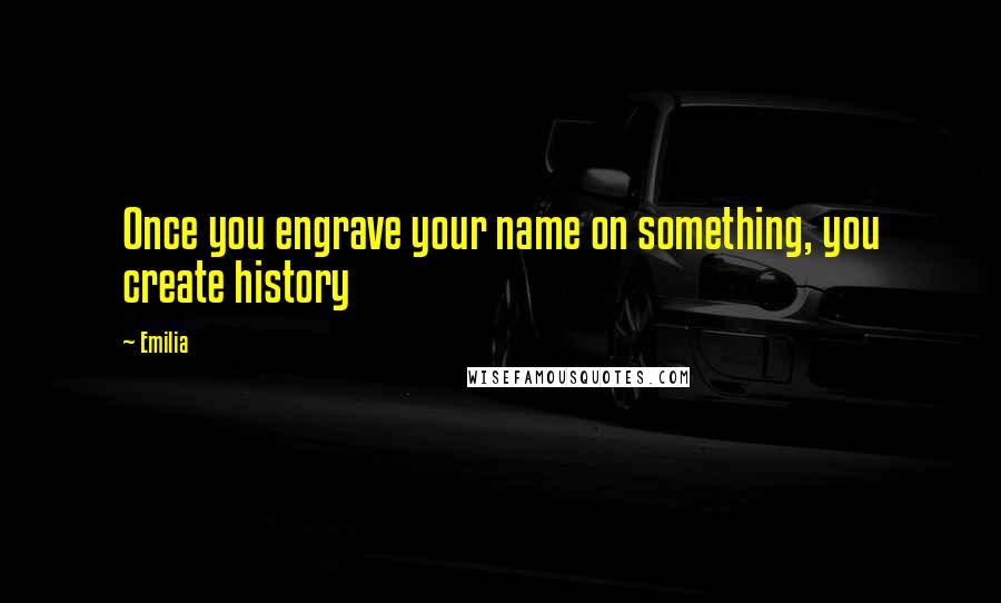 Emilia Quotes: Once you engrave your name on something, you create history