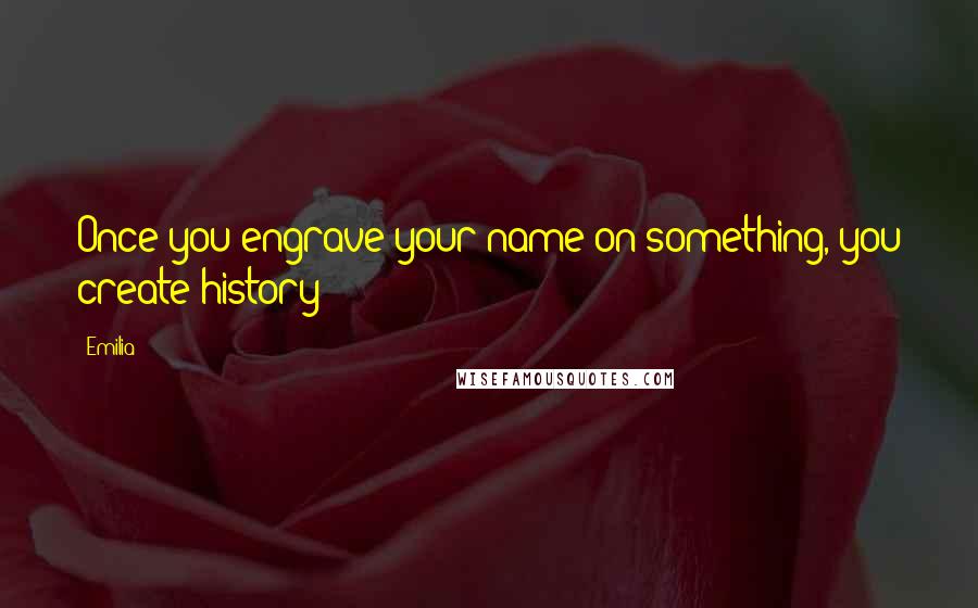 Emilia Quotes: Once you engrave your name on something, you create history